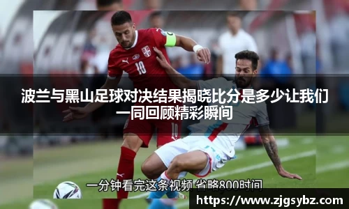 波兰与黑山足球对决结果揭晓比分是多少让我们一同回顾精彩瞬间
