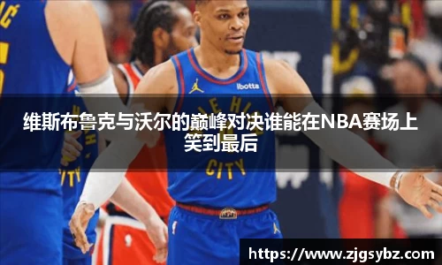 维斯布鲁克与沃尔的巅峰对决谁能在NBA赛场上笑到最后