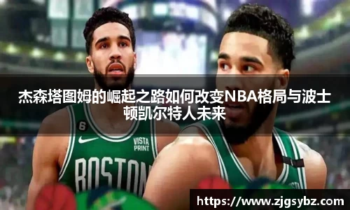 杰森塔图姆的崛起之路如何改变NBA格局与波士顿凯尔特人未来