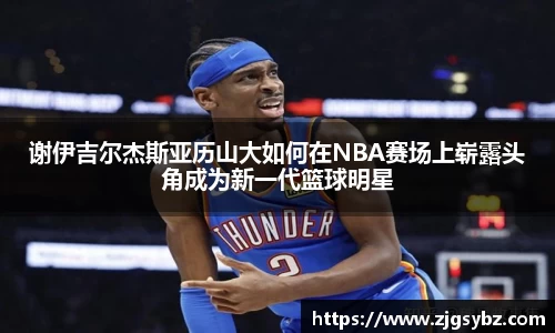 谢伊吉尔杰斯亚历山大如何在NBA赛场上崭露头角成为新一代篮球明星